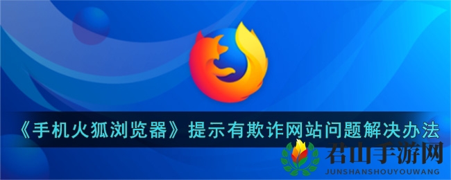 《手机火狐浏览器》提示有欺诈网站问题解决办法