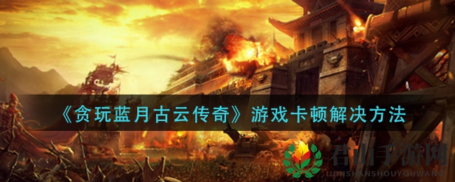 《贪玩蓝月古云传奇》游戏卡顿解决方法