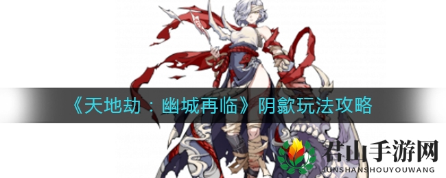 《天地劫：幽城再临》阴歙玩法攻略